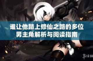 谁让他踏上修仙之路的多位男主角解析与阅读指南