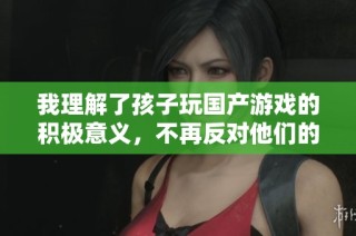 我理解了孩子玩国产游戏的积极意义，不再反对他们的选择