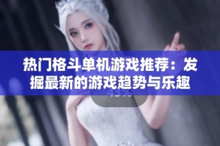热门格斗单机游戏推荐：发掘最新的游戏趋势与乐趣