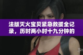 法版灭火宝贝紧急救援全记录，历时两小时十九分钟的生死时速