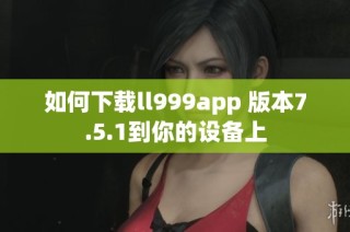 如何下载ll999app 版本7.5.1到你的设备上