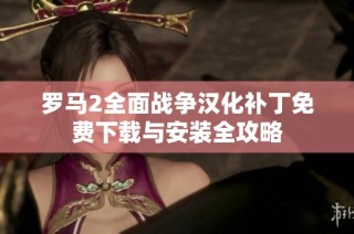 罗马2全面战争汉化补丁免费下载与安装全攻略