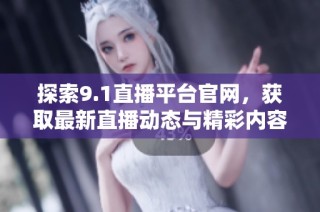 探索9.1直播平台官网，获取最新直播动态与精彩内容
