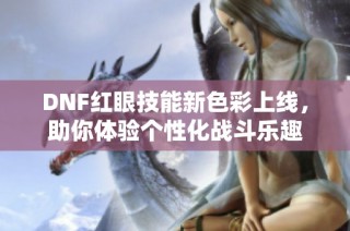 DNF红眼技能新色彩上线，助你体验个性化战斗乐趣