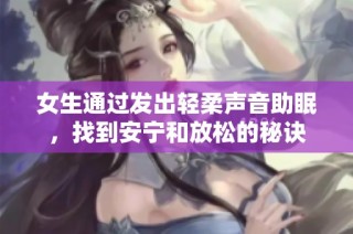 女生通过发出轻柔声音助眠，找到安宁和放松的秘诀