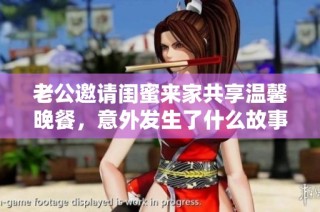 老公邀请闺蜜来家共享温馨晚餐，意外发生了什么故事