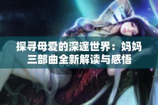 探寻母爱的深邃世界：妈妈三部曲全新解读与感悟