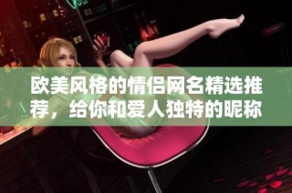 欧美风格的情侣网名精选推荐，给你和爱人独特的昵称选择