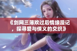 《剑网三薄欢过后情缘漫记，探寻爱与侠义的交织》