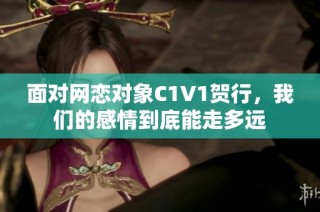 面对网恋对象C1V1贺行，我们的感情到底能走多远