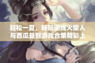 轻松一夏，畅玩画线火柴人与西瓜益智游戏合集精彩上线