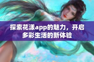 探索花漾app的魅力，开启多彩生活的新体验