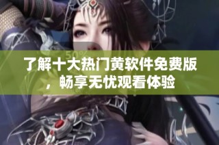 了解十大热门黄软件免费版，畅享无忧观看体验