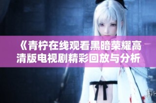 《青柠在线观看黑暗荣耀高清版电视剧精彩回放与分析》