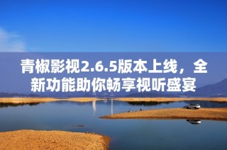 青椒影视2.6.5版本上线，全新功能助你畅享视听盛宴