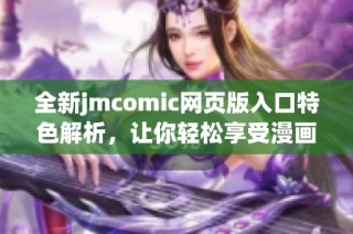 全新jmcomic网页版入口特色解析，让你轻松享受漫画乐趣