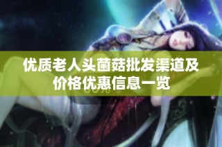 优质老人头菌菇批发渠道及价格优惠信息一览