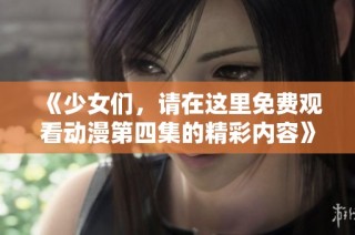 《少女们，请在这里免费观看动漫第四集的精彩内容》