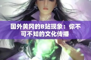 国外黄冈的B站现象：你不可不知的文化传播 