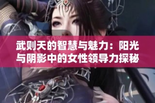 武则天的智慧与魅力：阳光与阴影中的女性领导力探秘