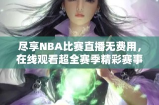 尽享NBA比赛直播无费用，在线观看超全赛季精彩赛事