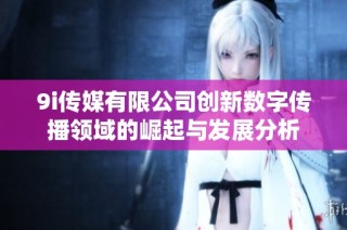 9i传媒有限公司创新数字传播领域的崛起与发展分析