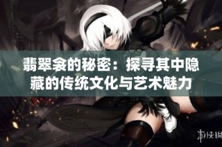 翡翠衾的秘密：探寻其中隐藏的传统文化与艺术魅力