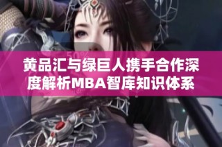 黄品汇与绿巨人携手合作深度解析MBA智库知识体系