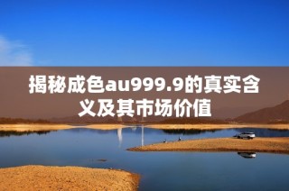 揭秘成色au999.9的真实含义及其市场价值