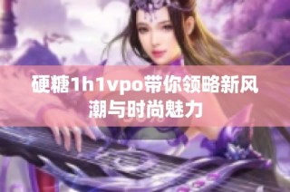 硬糖1h1vpo带你领略新风潮与时尚魅力