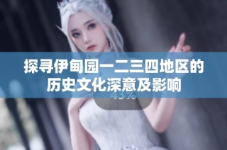 探寻伊甸园一二三四地区的历史文化深意及影响