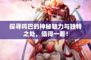 探寻鸣巴的神秘魅力与独特之处，值得一看！