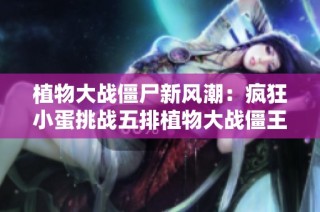 植物大战僵尸新风潮：疯狂小蛋挑战五排植物大战僵王