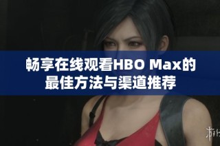 畅享在线观看HBO Max的最佳方法与渠道推荐