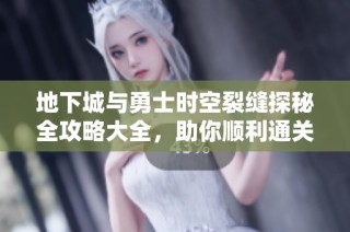 地下城与勇士时空裂缝探秘全攻略大全，助你顺利通关