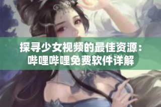 探寻少女视频的最佳资源：哔哩哔哩免费软件详解