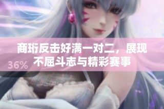 商珩反击好满一对二，展现不屈斗志与精彩赛事