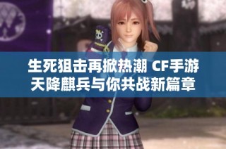 生死狙击再掀热潮 CF手游天降麒兵与你共战新篇章