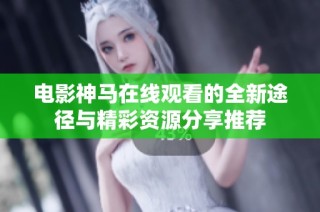 电影神马在线观看的全新途径与精彩资源分享推荐