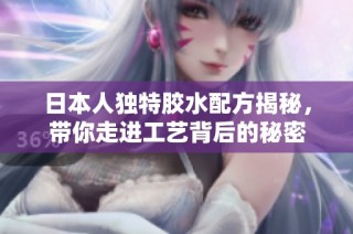 日本人独特胶水配方揭秘，带你走进工艺背后的秘密