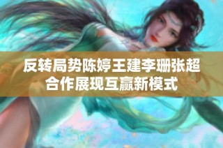 反转局势陈婷王建李珊张超合作展现互赢新模式