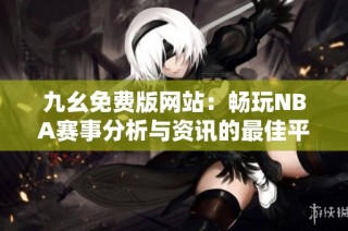 九幺免费版网站：畅玩NBA赛事分析与资讯的最佳平台