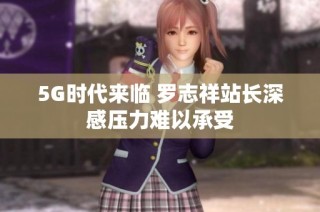 5G时代来临 罗志祥站长深感压力难以承受