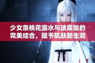 少女泉桃花露水与玻尿酸的完美结合，赋予肌肤新生润泽