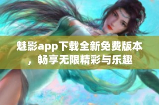 魅影app下载全新免费版本，畅享无限精彩与乐趣