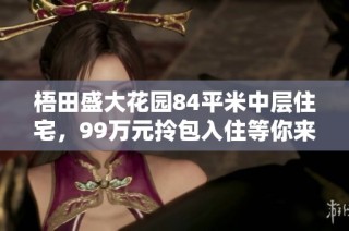 梧田盛大花园84平米中层住宅，99万元拎包入住等你来选
