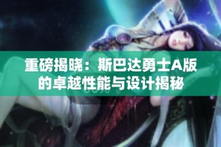 重磅揭晓：斯巴达勇士A版的卓越性能与设计揭秘