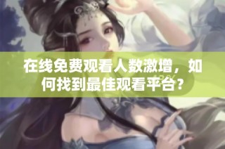 在线免费观看人数激增，如何找到最佳观看平台？