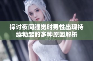 探讨夜间睡觉时男性出现持续勃起的多种原因解析