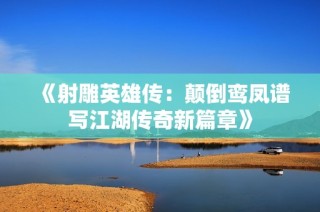 《射雕英雄传：颠倒鸾凤谱写江湖传奇新篇章》